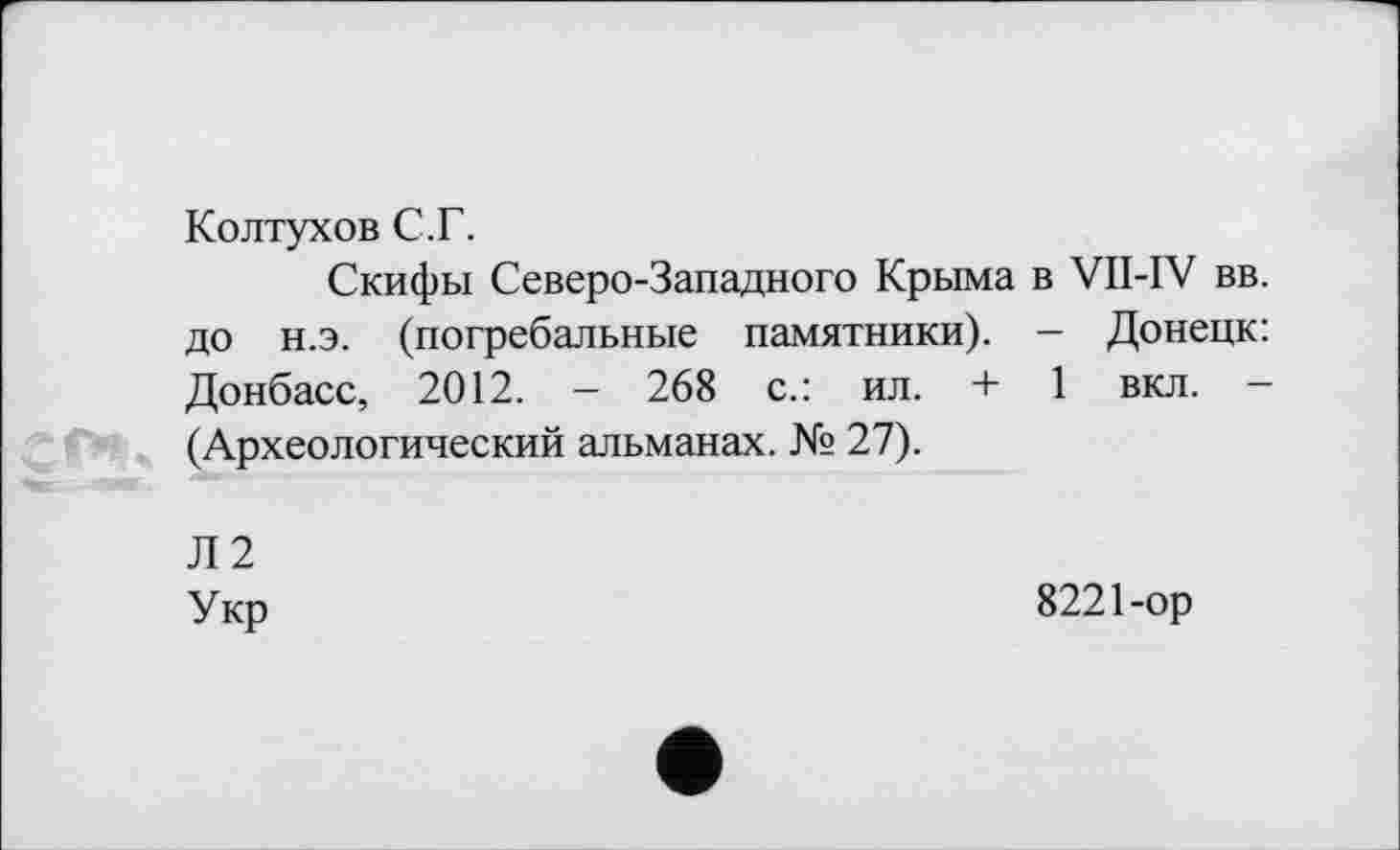 ﻿Колтухов С.Г.
Скифы Северо-Западного Крыма в VII-IV вв. до н.э. (погребальные памятники). - Донецк: Донбасс, 2012. — 268 с.: ил. + 1 вкл. — (Археологический альманах. № 27).
Л2 Укр
8221-ор